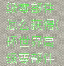 环世界高级零部件怎么获得(环世界高级零部件英文)