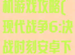 现代战争6手机游戏攻略(现代战争6:决战时刻安卓下载)