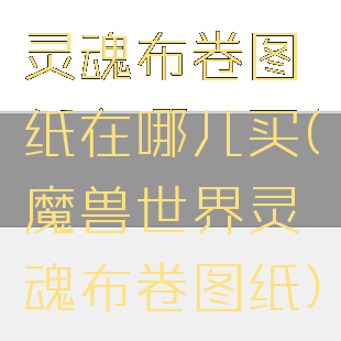 灵魂布卷图纸在哪儿买(魔兽世界灵魂布卷图纸)