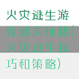火灾逃生游戏通关秘籍(火灾逃生技巧和策略)