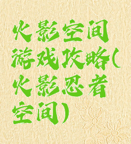 火影空间游戏攻略(火影忍者空间)