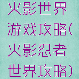 火影世界游戏攻略(火影忍者世界攻略)