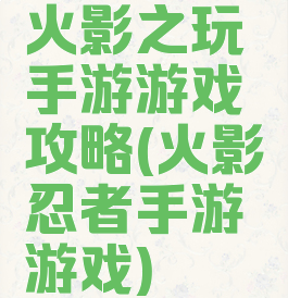 火影之玩手游游戏攻略(火影忍者手游游戏)
