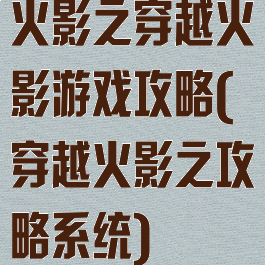 火影之穿越火影游戏攻略(穿越火影之攻略系统)