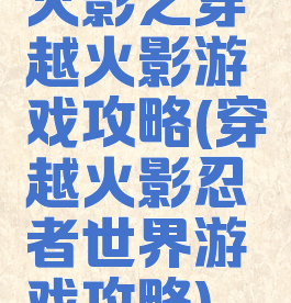 火影之穿越火影游戏攻略(穿越火影忍者世界游戏攻略)