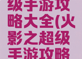 火影之超级手游攻略大全(火影之超级手游攻略大全视频)