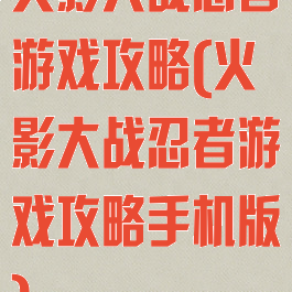 火影大战忍者游戏攻略(火影大战忍者游戏攻略手机版)