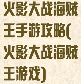 火影大战海贼王手游攻略(火影大战海贼王游戏)