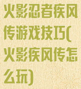 火影忍者疾风传游戏技巧(火影疾风传怎么玩)