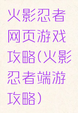 火影忍者网页游戏攻略(火影忍者端游攻略)