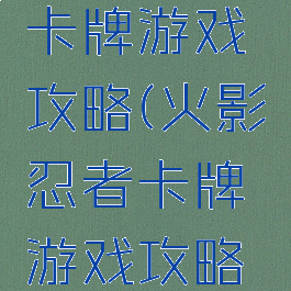 火影忍者卡牌游戏攻略(火影忍者卡牌游戏攻略大全)