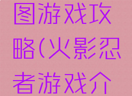 火影忍者图游戏攻略(火影忍者游戏介绍和攻略)