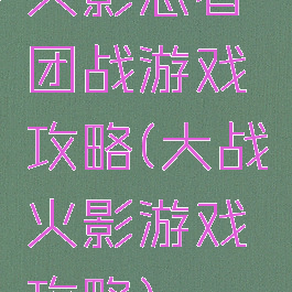 火影忍者团战游戏攻略(大战火影游戏攻略)