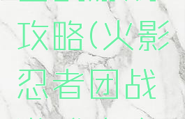 火影忍者团战游戏攻略(火影忍者团战游戏攻略手机版)