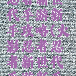 火影忍者忍者新世代手游新手攻略(火影忍者忍者新世代手游新手攻略视频)