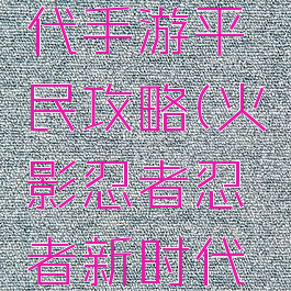 火影忍者忍者新时代手游平民攻略(火影忍者忍者新时代手游平民攻略视频)
