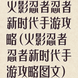 火影忍者忍者新时代手游攻略(火影忍者忍者新时代手游攻略图文)