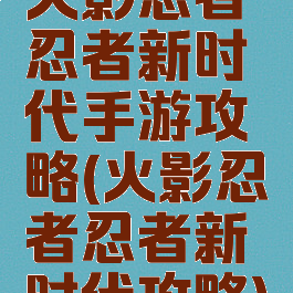 火影忍者忍者新时代手游攻略(火影忍者忍者新时代攻略)
