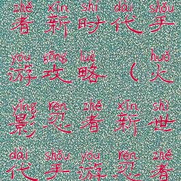 火影忍者忍者新时代手游攻略(火影忍者新世代手游忍者大全)