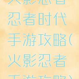 火影忍者忍者时代手游攻略(火影忍者手游攻略)