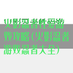 火影忍者性爱游戏攻略(火影忍者游戏忍者大全)