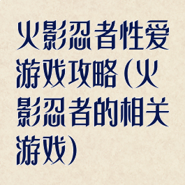 火影忍者性爱游戏攻略(火影忍者的相关游戏)