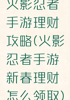 火影忍者手游理财攻略(火影忍者手游新春理财怎么领取)