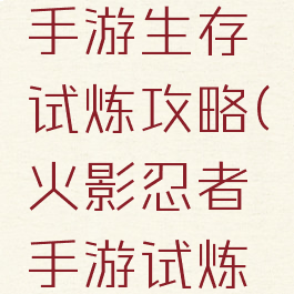 火影忍者手游生存试炼攻略(火影忍者手游试炼之路)