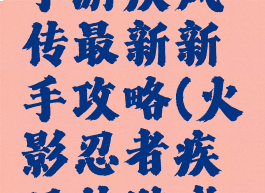 火影忍者手游疾风传最新新手攻略(火影忍者疾风传游戏攻略)