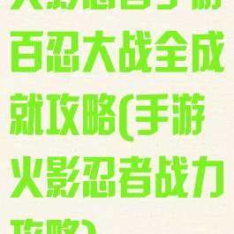火影忍者手游百忍大战全成就攻略(手游火影忍者战力攻略)