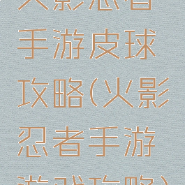 火影忍者手游皮球攻略(火影忍者手游游戏攻略)