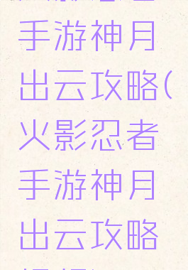 火影忍者手游神月出云攻略(火影忍者手游神月出云攻略视频)