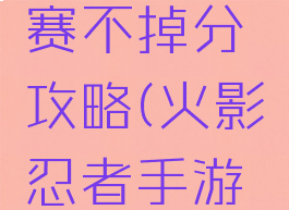 火影忍者手游积分赛不掉分攻略(火影忍者手游积分赛怎么得积分)