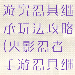 火影忍者手游究忍具继承玩法攻略(火影忍者手游忍具继承怎么用)