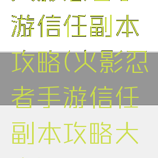 火影忍者手游信任副本攻略(火影忍者手游信任副本攻略大全)