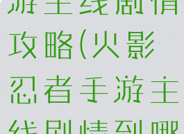 火影忍者手游主线剧情攻略(火影忍者手游主线剧情到哪了)