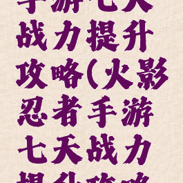 火影忍者手游七天战力提升攻略(火影忍者手游七天战力提升攻略视频)