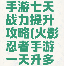 火影忍者手游七天战力提升攻略(火影忍者手游一天升多少战力)