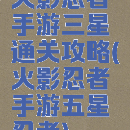 火影忍者手游三星通关攻略(火影忍者手游五星忍者)