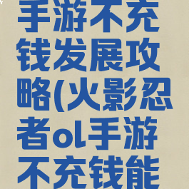 火影忍者手游不充钱发展攻略(火影忍者ol手游不充钱能玩吗)