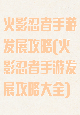 火影忍者手游发展攻略(火影忍者手游发展攻略大全)