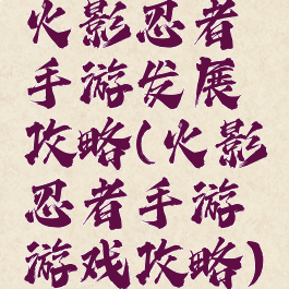火影忍者手游发展攻略(火影忍者手游游戏攻略)