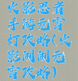 火影忍者手游元宵灯攻略(火影闹闹元宵攻略)