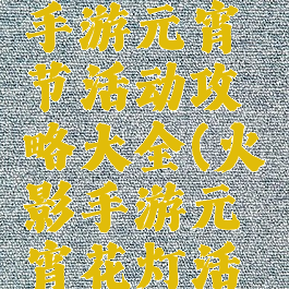 火影忍者手游元宵节活动攻略大全(火影手游元宵花灯活动)