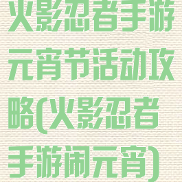 火影忍者手游元宵节活动攻略(火影忍者手游闹元宵)