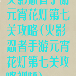 火影忍者手游元宵花灯第七关攻略(火影忍者手游元宵花灯第七关攻略视频)
