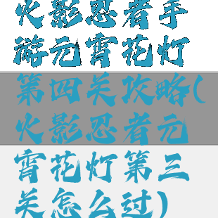 火影忍者手游元宵花灯第四关攻略(火影忍者元宵花灯第三关怎么过)