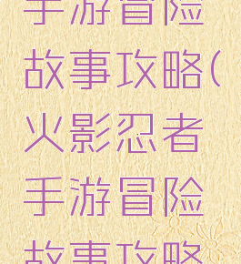 火影忍者手游冒险故事攻略(火影忍者手游冒险故事攻略图)