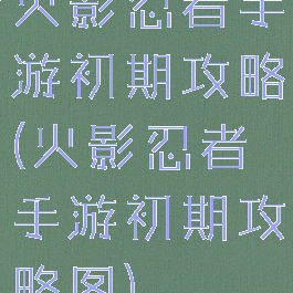 火影忍者手游初期攻略(火影忍者手游初期攻略图)