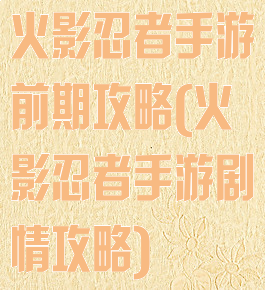 火影忍者手游前期攻略(火影忍者手游剧情攻略)